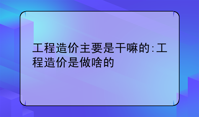 工程造价主要是干嘛的:工程造价是做啥的