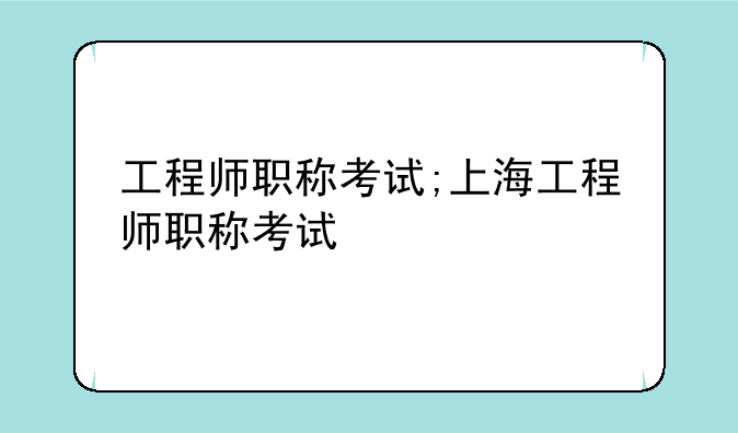 工程师职称考试;上海工程师职称考试