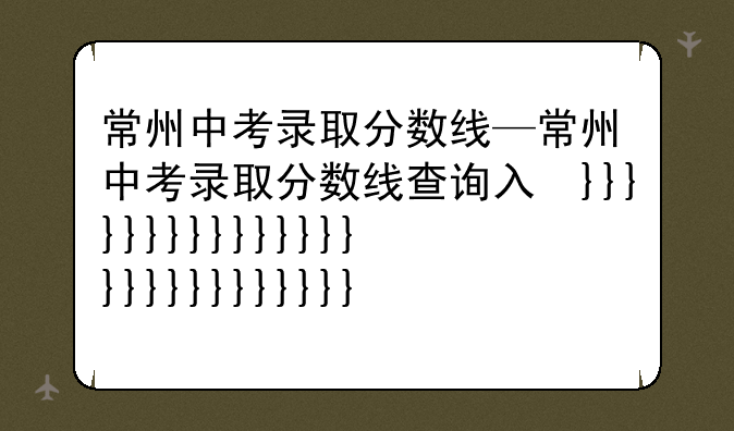 常州中考录取分数线—常州中考录取分数线查询入口