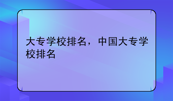大专学校排名，中国大专学校排名