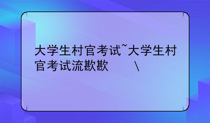 大学生村官考试~大学生村官考试流程