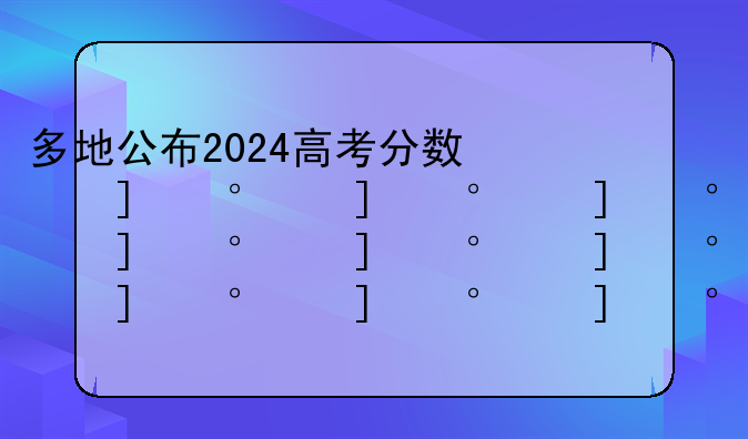 多地公布2024高考分数线~2024高考总分
