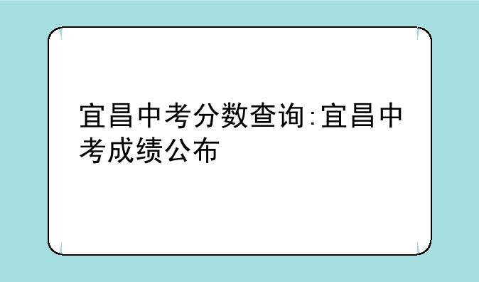 宜昌中考分数查询:宜昌中考成绩公布