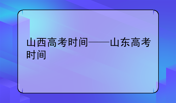 山西高考时间——山东高考时间