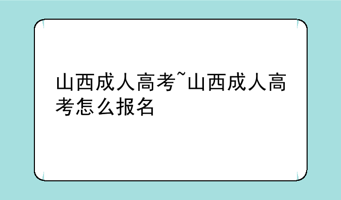 山西成人高考~山西成人高考怎么报名