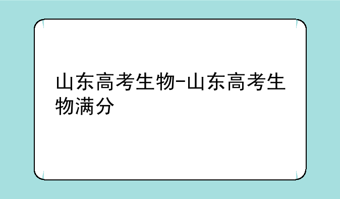 山东高考生物-山东高考生物满分