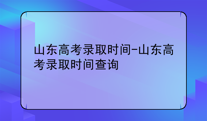 山东高考录取时间-山东高考录取时间查询