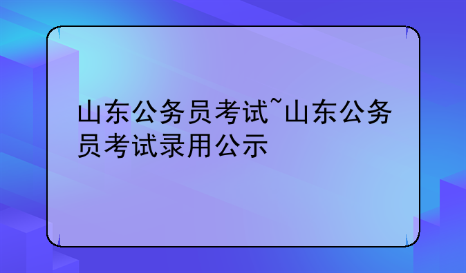 山东公务员考试~山东公务员考试录用公示