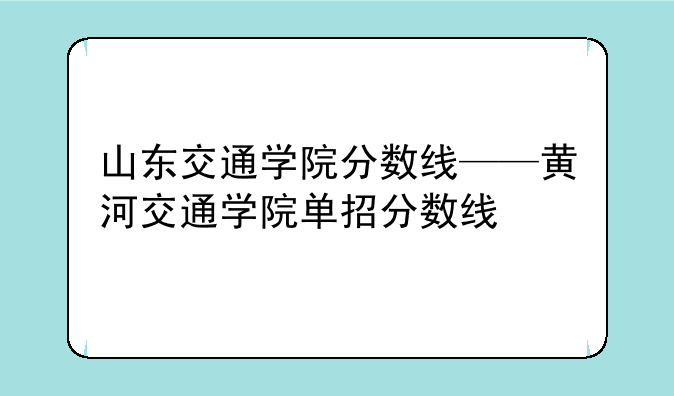 山东交通学院分数线——黄河交通学院单招分数线