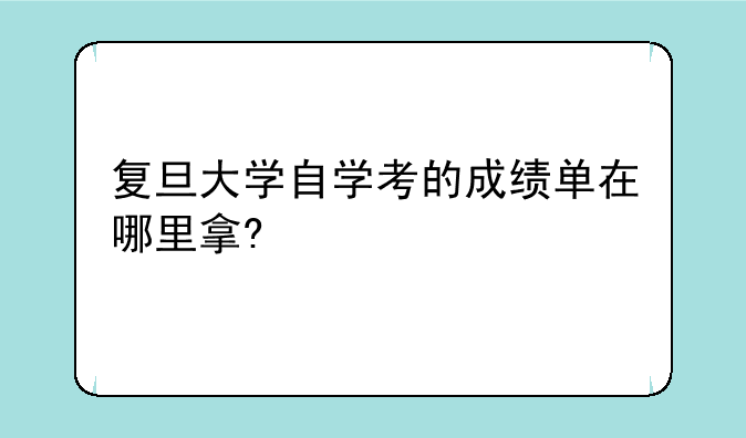 复旦大学自学考的成绩单在哪里拿?