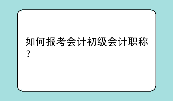 如何报考会计初级会计职称？