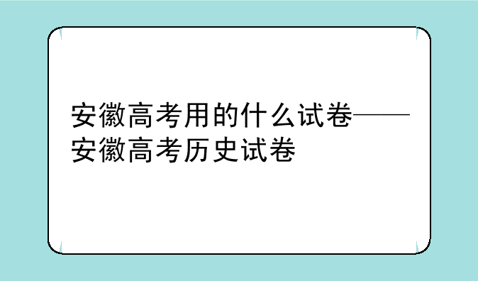 安徽高考用的什么试卷——安徽高考历史试卷