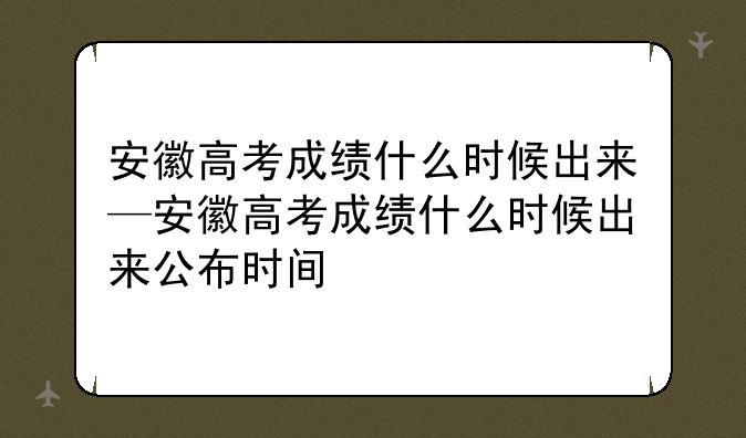 安徽高考成绩什么时候出来—安徽高考成绩什么时候出来公布时间