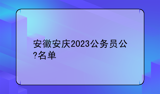 安徽安庆2023公务员公?名单