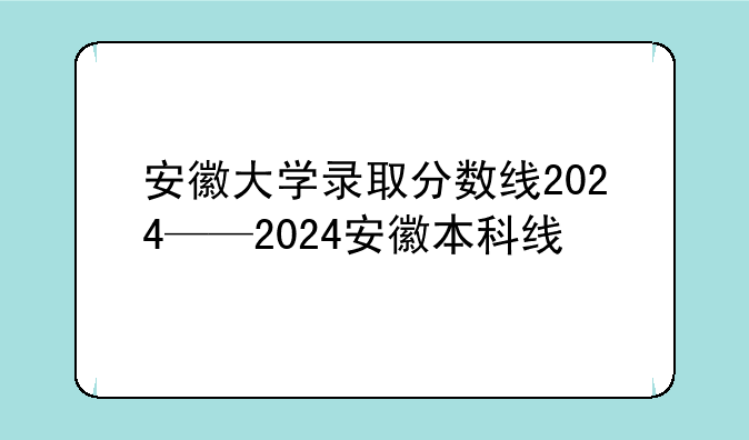 安徽大学录取分数线2024——2024安徽本科线