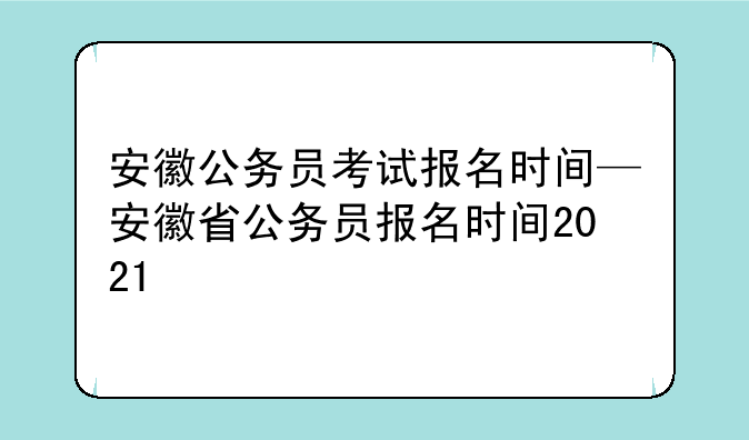 安徽公务员考试报名时间—安徽省公务员报名时间2021