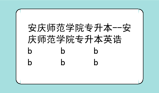 安庆师范学院专升本--安庆师范学院专升本英语教材