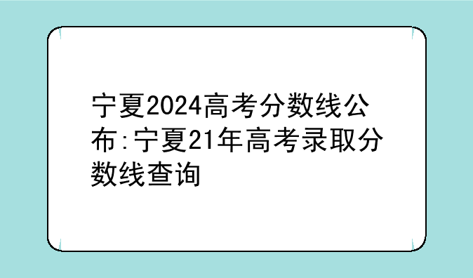 宁夏2024高考分数线公布:宁夏21年高考录取分数线查询