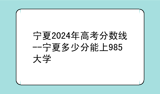 宁夏2024年高考分数线--宁夏多少分能上985大学