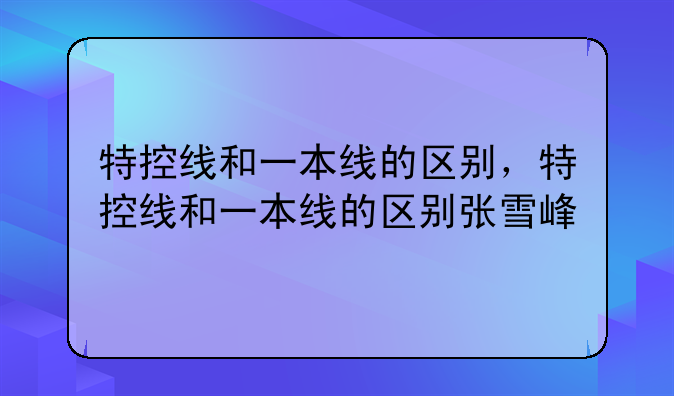 特控线和一本线的区别，特控线和一本线的区别张雪峰