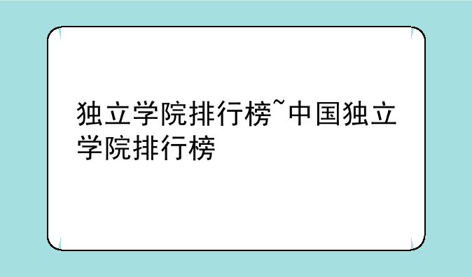 独立学院排行榜~中国独立学院排行榜