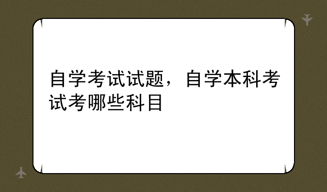 自学考试试题，自学本科考试考哪些科目