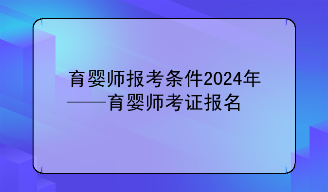 育婴师报考条件2024年——育婴师考证报名