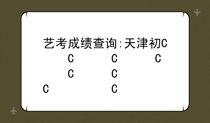 艺考成绩查询:天津初中艺考成绩查询
