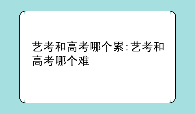 艺考和高考哪个累:艺考和高考哪个难