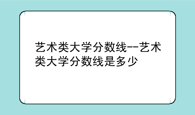 艺术类大学分数线--艺术类大学分数线是多少