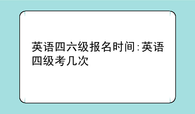 英语四六级报名时间:英语四级考几次