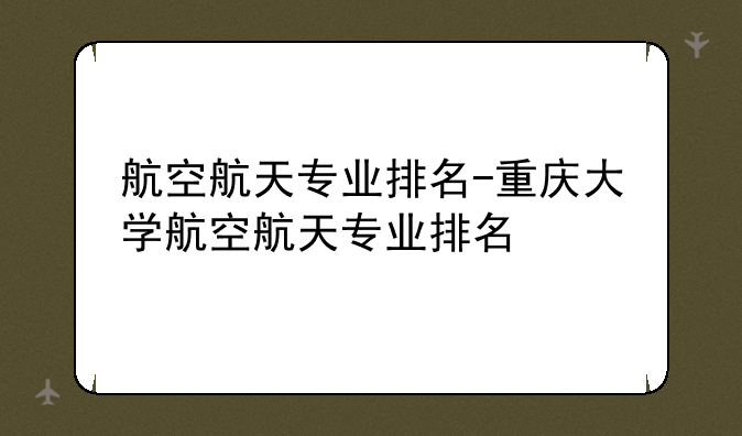 航空航天专业排名-重庆大学航空航天专业排名