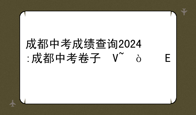 成都中考成绩查询2024:成都中考卷子及答案2024