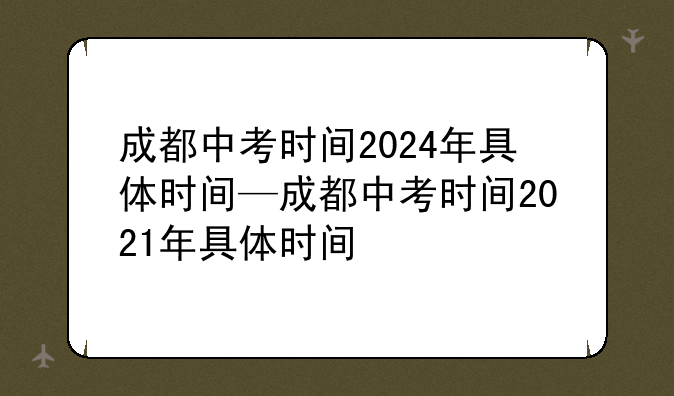 成都中考时间2024年具体时间—成都中考时间2021年具体时间
