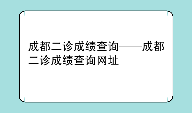 成都二诊成绩查询——成都二诊成绩查询网址