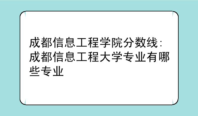 成都信息工程学院分数线:成都信息工程大学专业有哪些专业