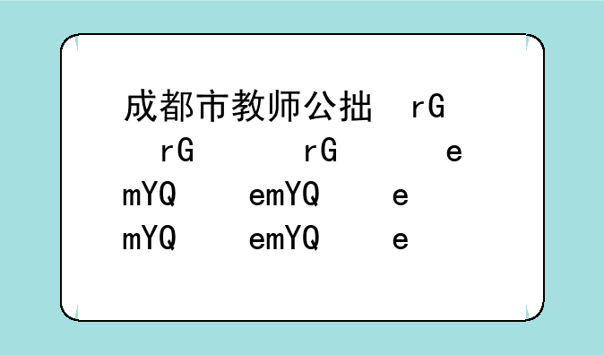 成都市教师公招、成都市教师公招2023下半年