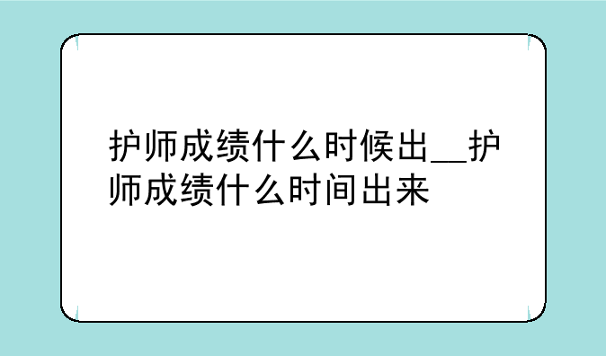 护师成绩什么时候出__护师成绩什么时间出来