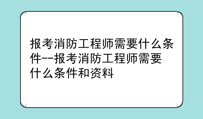 报考消防工程师需要什么条件--报考消防工程师需要什么条件和资料