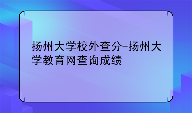 扬州大学校外查分-扬州大学教育网查询成绩