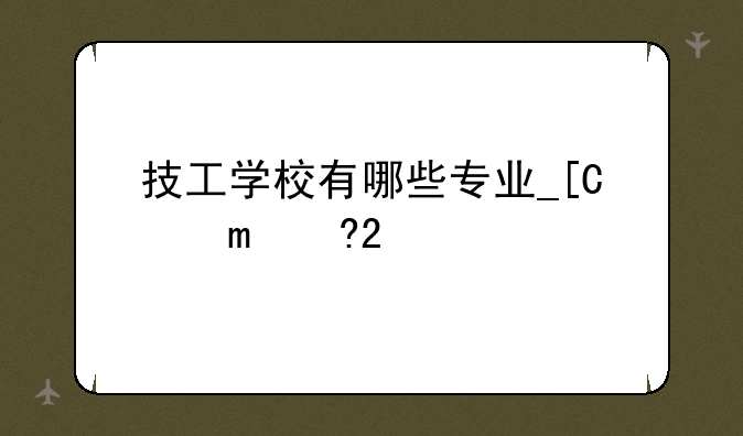 技工学校有哪些专业__洛阳技工学校有哪些专业