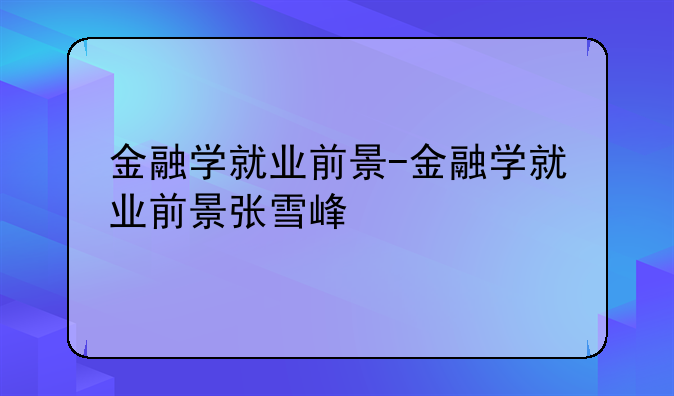 金融学就业前景-金融学就业前景张雪峰