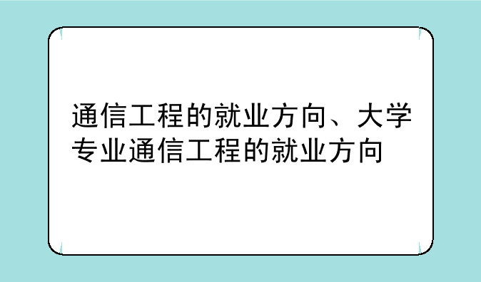 通信工程的就业方向、大学专业通信工程的就业方向