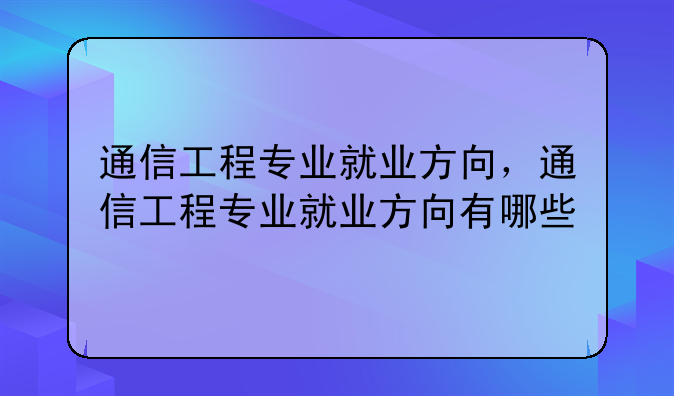 通信工程专业就业方向，通信工程专业就业方向有哪些