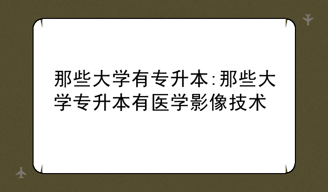 那些大学有专升本:那些大学专升本有医学影像技术