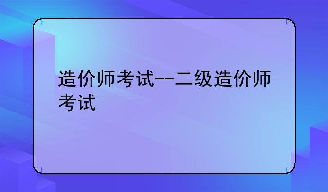 造价师考试--二级造价师考试