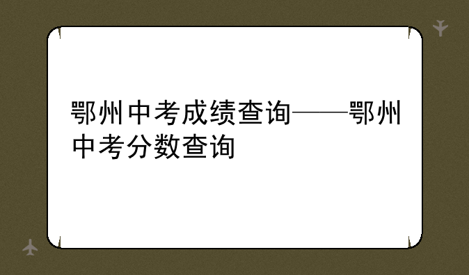 鄂州中考成绩查询——鄂州中考分数查询