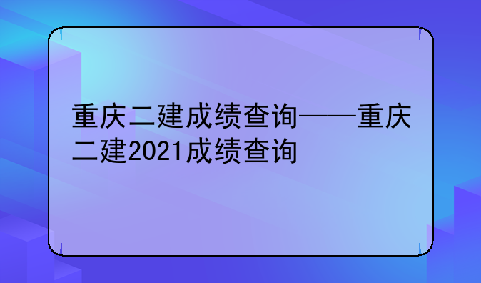 重庆二建成绩查询——重庆二建2021成绩查询