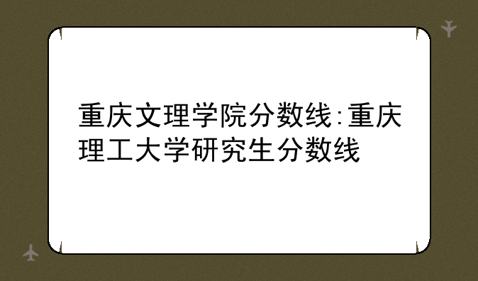 重庆文理学院分数线:重庆理工大学研究生分数线