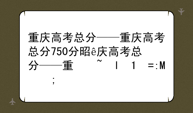 重庆高考总分——重庆高考总分750分是怎么分配的